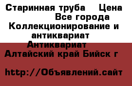 Старинная труба  › Цена ­ 20 000 - Все города Коллекционирование и антиквариат » Антиквариат   . Алтайский край,Бийск г.